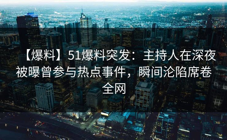 【爆料】51爆料突发：主持人在深夜被曝曾参与热点事件，瞬间沦陷席卷全网
