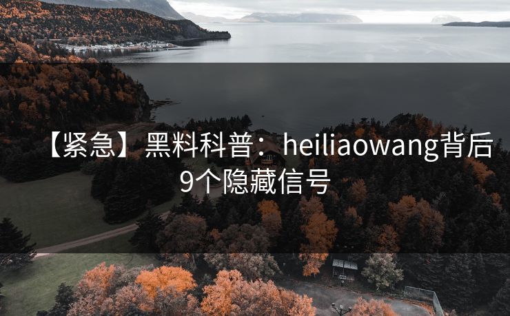 【紧急】黑料科普：heiliaowang背后9个隐藏信号