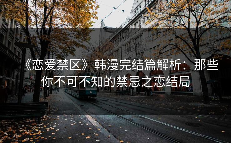 《恋爱禁区》韩漫完结篇解析：那些你不可不知的禁忌之恋结局