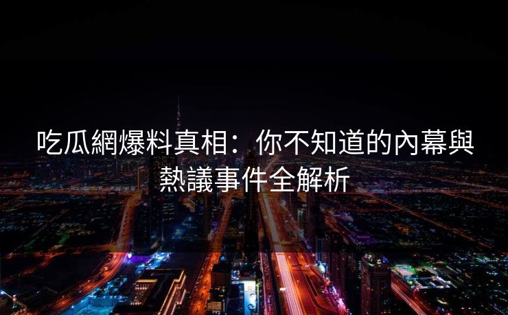 吃瓜網爆料真相：你不知道的內幕與熱議事件全解析