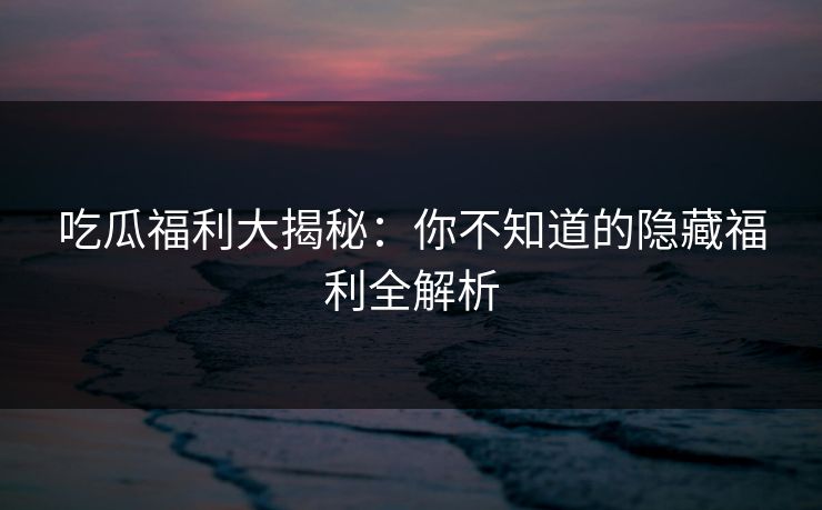 吃瓜福利大揭秘：你不知道的隐藏福利全解析