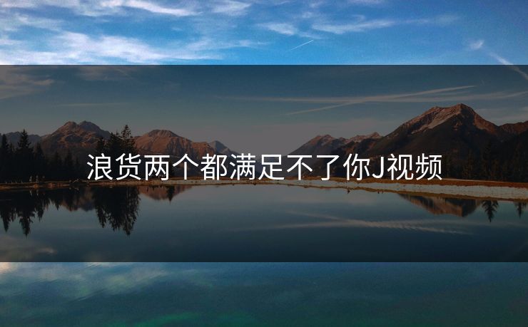 浪货两个都满足不了你J视频