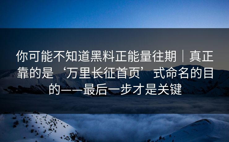 你可能不知道黑料正能量往期｜真正靠的是‘万里长征首页’式命名的目的——最后一步才是关键