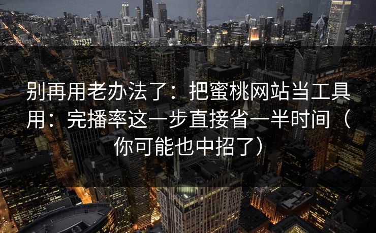 别再用老办法了：把蜜桃网站当工具用：完播率这一步直接省一半时间（你可能也中招了）