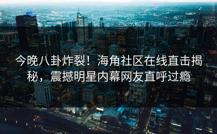 今晚八卦炸裂！海角社区在线直击揭秘，震撼明星内幕网友直呼过瘾