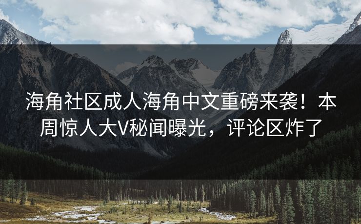 海角社区成人海角中文重磅来袭！本周惊人大V秘闻曝光，评论区炸了