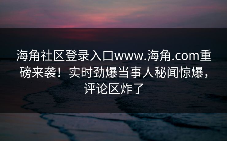 海角社区登录入口www.海角.com重磅来袭！实时劲爆当事人秘闻惊爆，评论区炸了