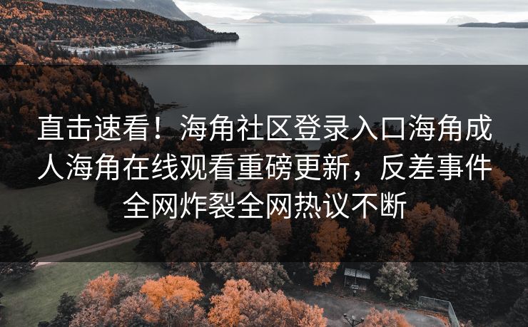 直击速看！海角社区登录入口海角成人海角在线观看重磅更新，反差事件全网炸裂全网热议不断