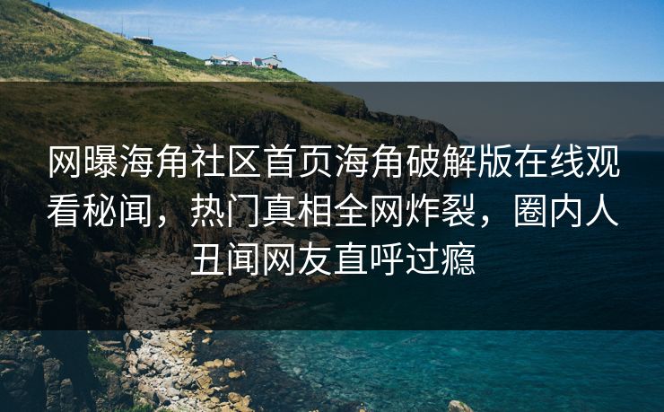 网曝海角社区首页海角破解版在线观看秘闻，热门真相全网炸裂，圈内人丑闻网友直呼过瘾