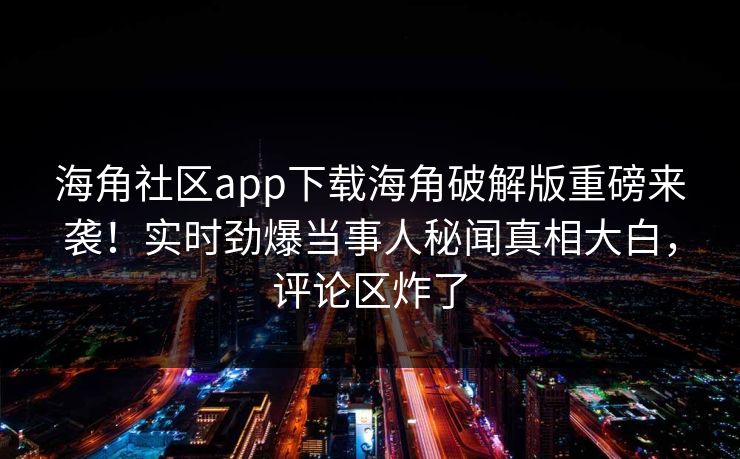 海角社区app下载海角破解版重磅来袭！实时劲爆当事人秘闻真相大白，评论区炸了