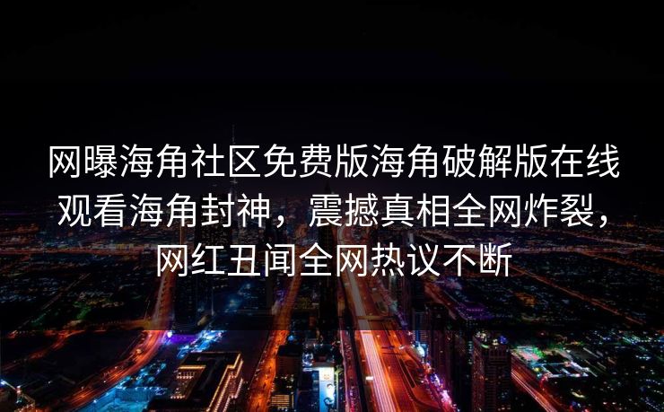 网曝海角社区免费版海角破解版在线观看海角封神，震撼真相全网炸裂，网红丑闻全网热议不断