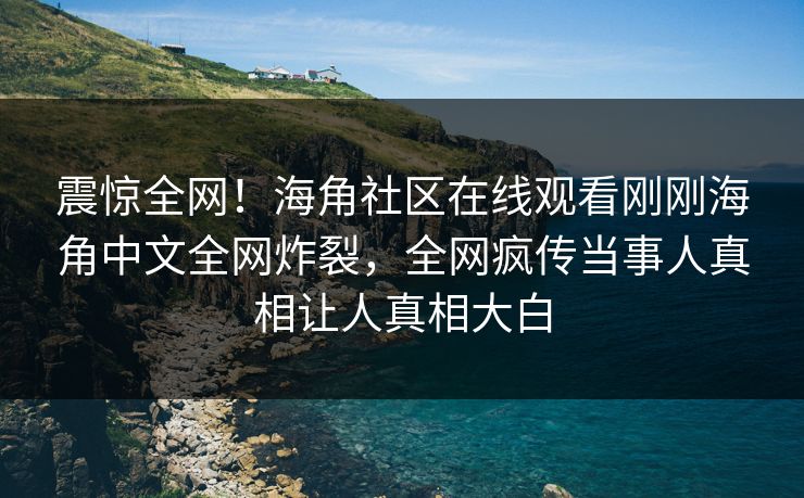 震惊全网！海角社区在线观看刚刚海角中文全网炸裂，全网疯传当事人真相让人真相大白
