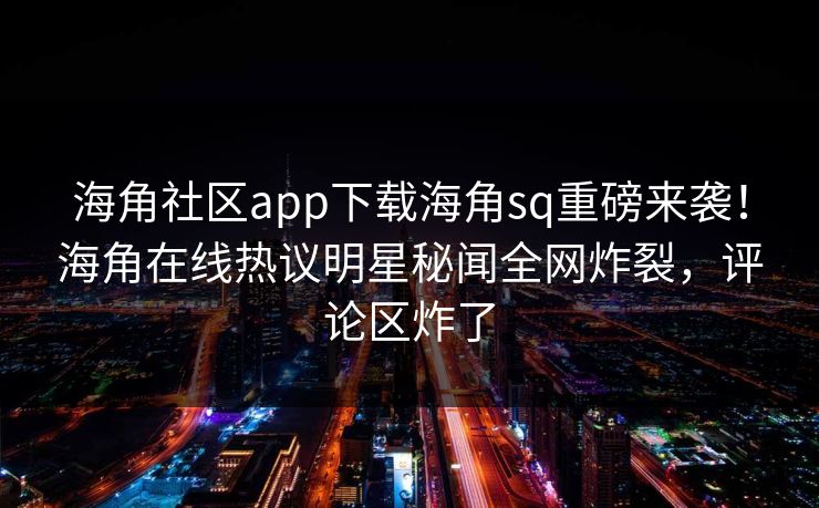 海角社区app下载海角sq重磅来袭！海角在线热议明星秘闻全网炸裂，评论区炸了