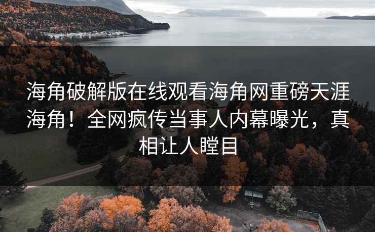 海角破解版在线观看海角网重磅天涯海角！全网疯传当事人内幕曝光，真相让人瞠目