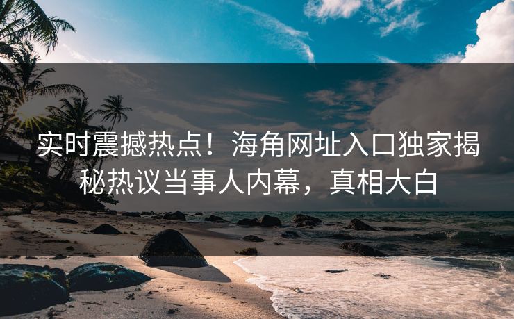实时震撼热点！海角网址入口独家揭秘热议当事人内幕，真相大白