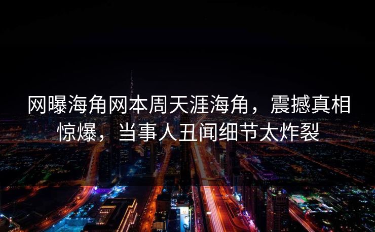 网曝海角网本周天涯海角，震撼真相惊爆，当事人丑闻细节太炸裂