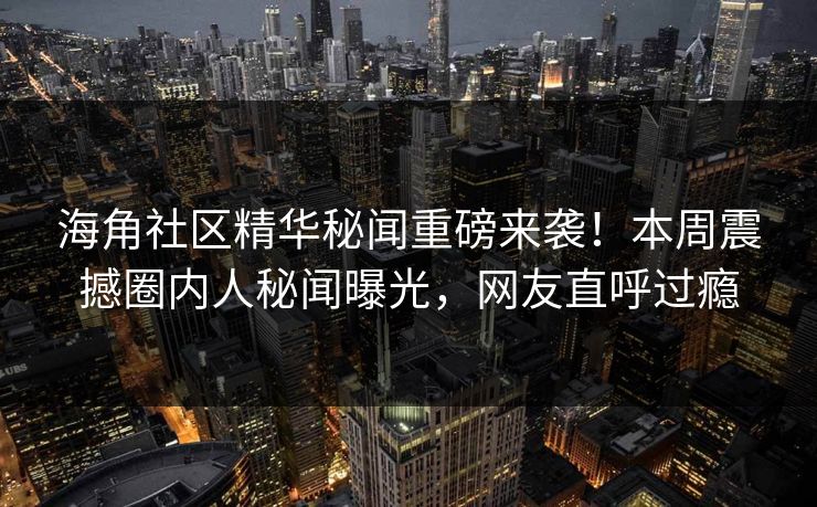 海角社区精华秘闻重磅来袭！本周震撼圈内人秘闻曝光，网友直呼过瘾