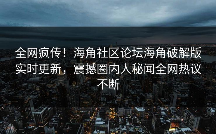 全网疯传！海角社区论坛海角破解版实时更新，震撼圈内人秘闻全网热议不断