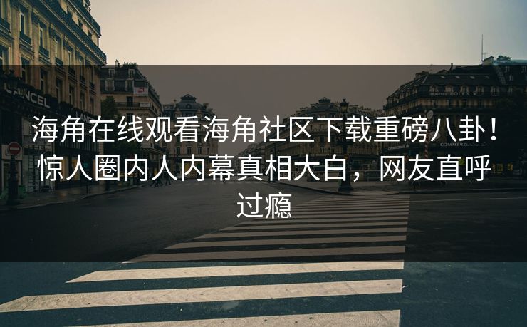海角在线观看海角社区下载重磅八卦！惊人圈内人内幕真相大白，网友直呼过瘾