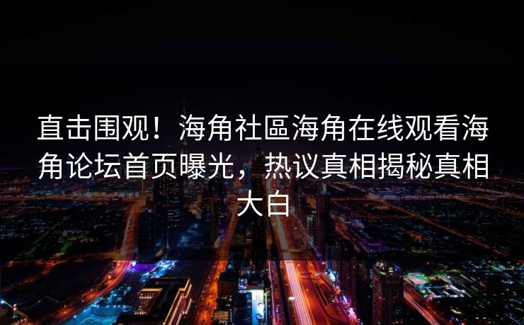 直击围观！海角社區海角在线观看海角论坛首页曝光，热议真相揭秘真相大白