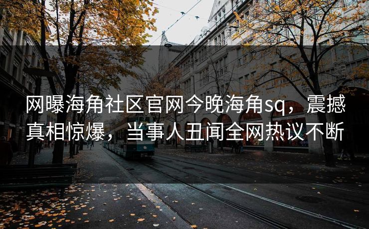 网曝海角社区官网今晚海角sq，震撼真相惊爆，当事人丑闻全网热议不断