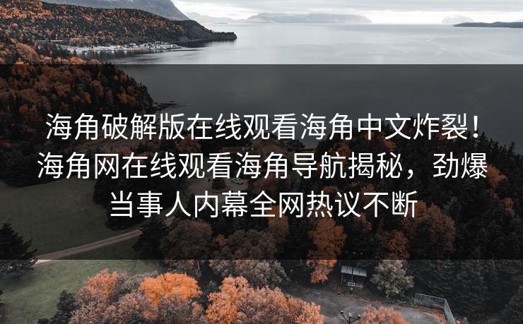 海角破解版在线观看海角中文炸裂！海角网在线观看海角导航揭秘，劲爆当事人内幕全网热议不断