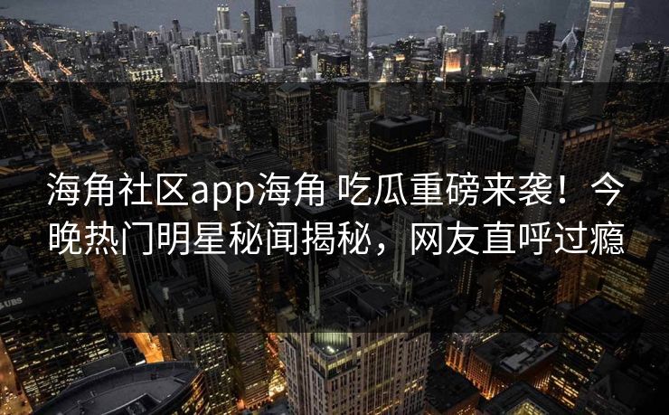 海角社区app海角 吃瓜重磅来袭！今晚热门明星秘闻揭秘，网友直呼过瘾
