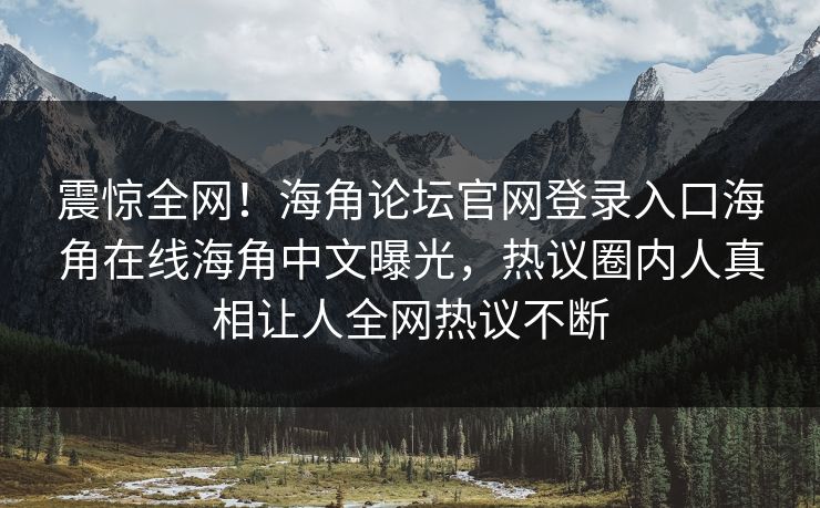 震惊全网！海角论坛官网登录入口海角在线海角中文曝光，热议圈内人真相让人全网热议不断