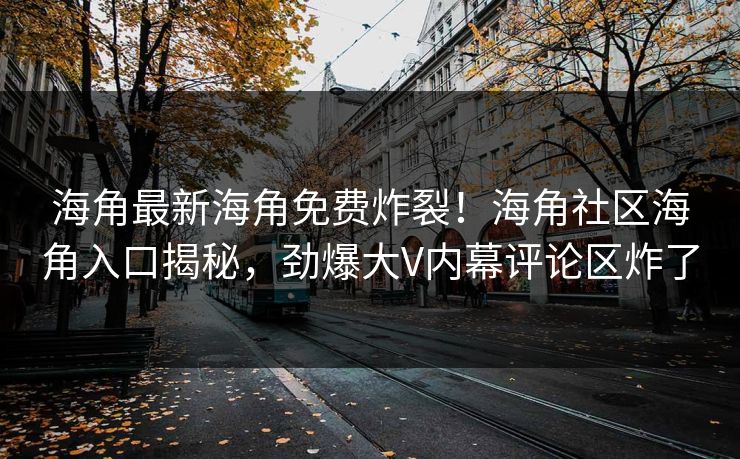 海角最新海角免费炸裂！海角社区海角入口揭秘，劲爆大V内幕评论区炸了