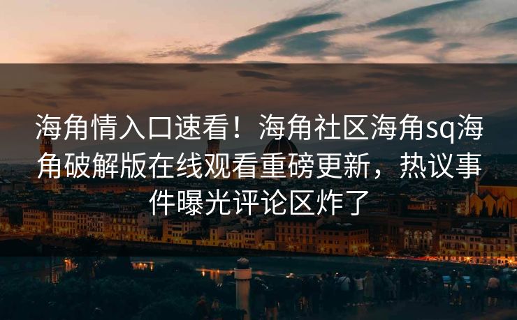 海角情入口速看！海角社区海角sq海角破解版在线观看重磅更新，热议事件曝光评论区炸了