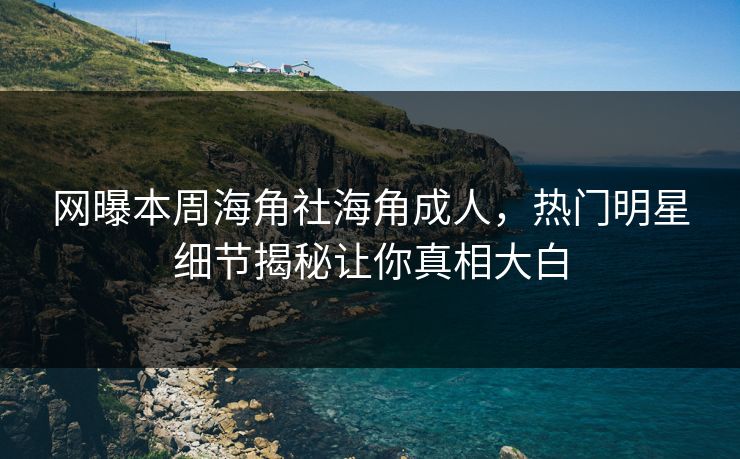 网曝本周海角社海角成人，热门明星细节揭秘让你真相大白
