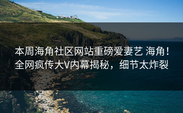本周海角社区网站重磅爱妻艺 海角！全网疯传大V内幕揭秘，细节太炸裂