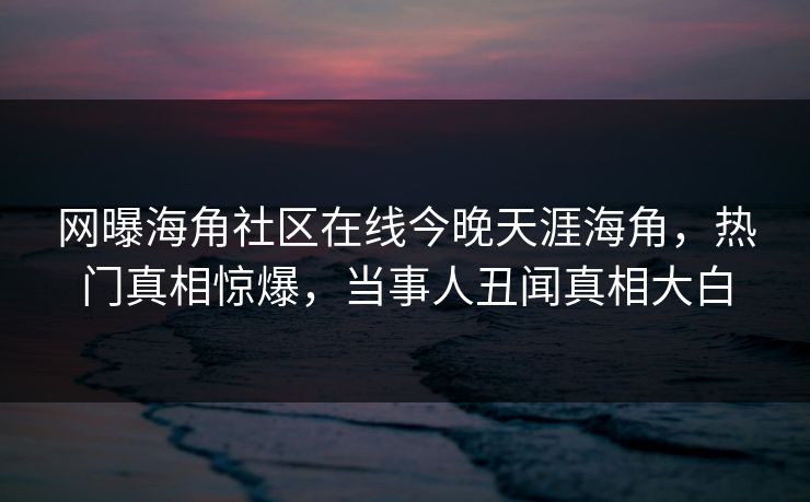 网曝海角社区在线今晚天涯海角，热门真相惊爆，当事人丑闻真相大白