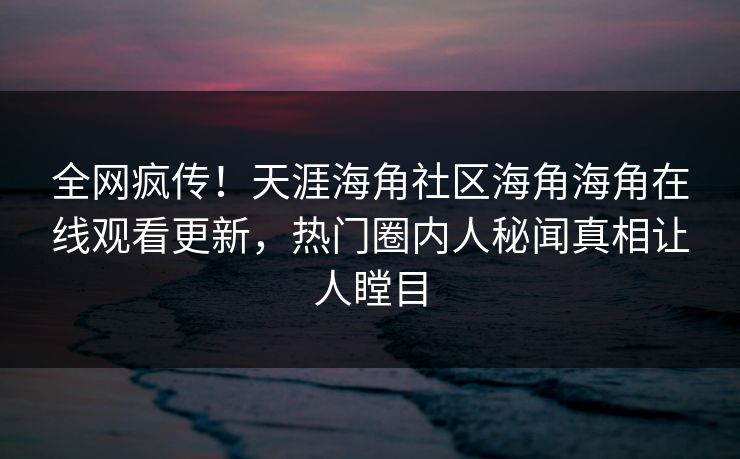 全网疯传！天涯海角社区海角海角在线观看更新，热门圈内人秘闻真相让人瞠目