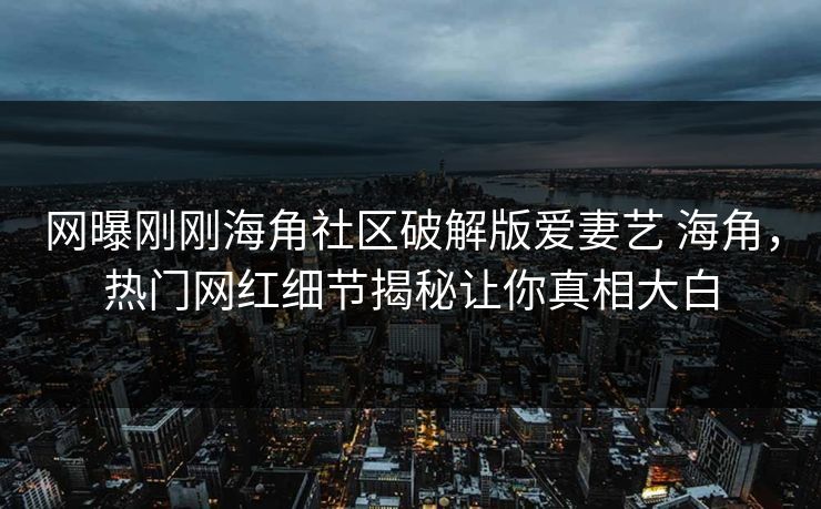 网曝刚刚海角社区破解版爱妻艺 海角，热门网红细节揭秘让你真相大白
