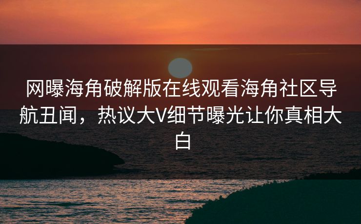 网曝海角破解版在线观看海角社区导航丑闻，热议大V细节曝光让你真相大白