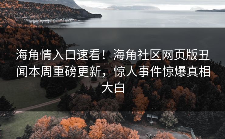 海角情入口速看！海角社区网页版丑闻本周重磅更新，惊人事件惊爆真相大白
