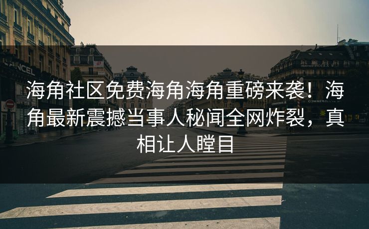 海角社区免费海角海角重磅来袭！海角最新震撼当事人秘闻全网炸裂，真相让人瞠目