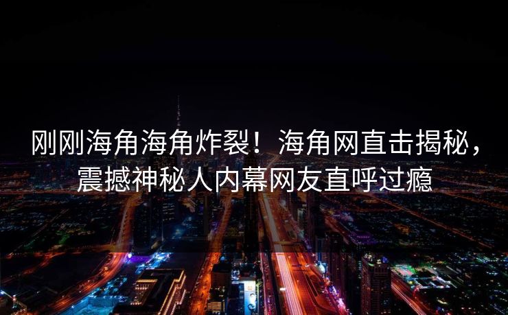 刚刚海角海角炸裂！海角网直击揭秘，震撼神秘人内幕网友直呼过瘾