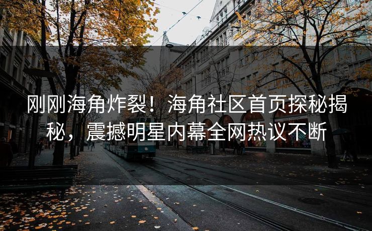 刚刚海角炸裂！海角社区首页探秘揭秘，震撼明星内幕全网热议不断