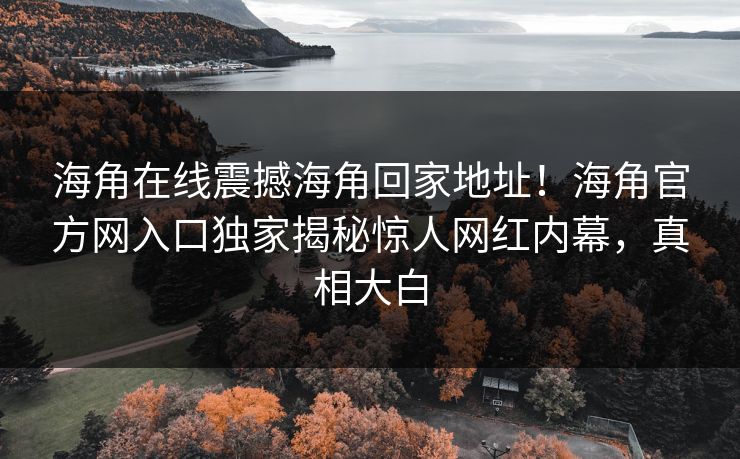 海角在线震撼海角回家地址！海角官方网入口独家揭秘惊人网红内幕，真相大白