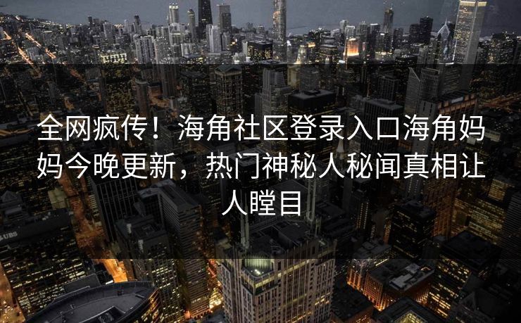 全网疯传！海角社区登录入口海角妈妈今晚更新，热门神秘人秘闻真相让人瞠目