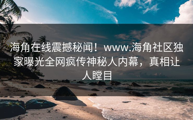 海角在线震撼秘闻！www.海角社区独家曝光全网疯传神秘人内幕，真相让人瞠目