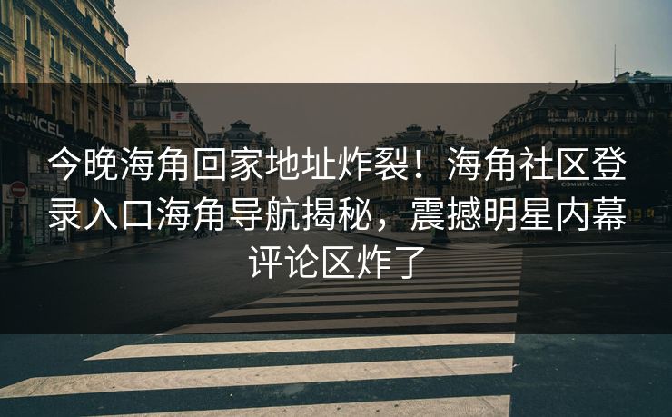 今晚海角回家地址炸裂！海角社区登录入口海角导航揭秘，震撼明星内幕评论区炸了