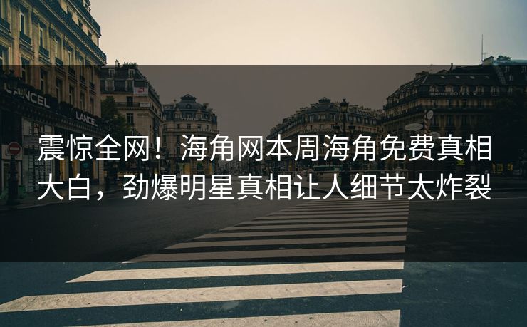 震惊全网！海角网本周海角免费真相大白，劲爆明星真相让人细节太炸裂