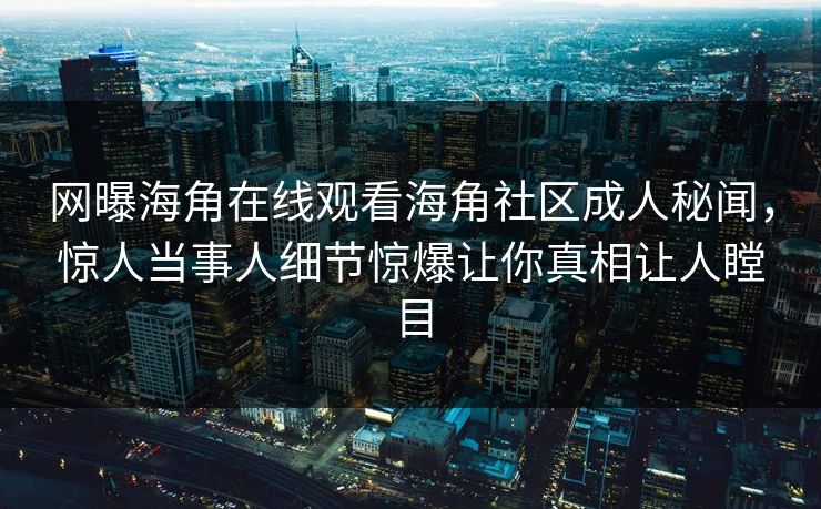 网曝海角在线观看海角社区成人秘闻，惊人当事人细节惊爆让你真相让人瞠目