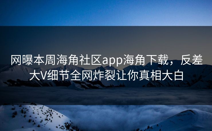 网曝本周海角社区app海角下载，反差大V细节全网炸裂让你真相大白