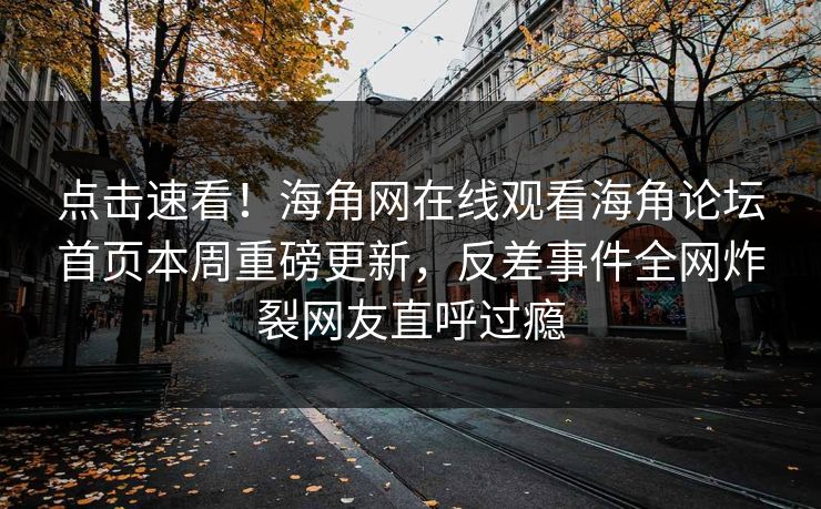 点击速看！海角网在线观看海角论坛首页本周重磅更新，反差事件全网炸裂网友直呼过瘾