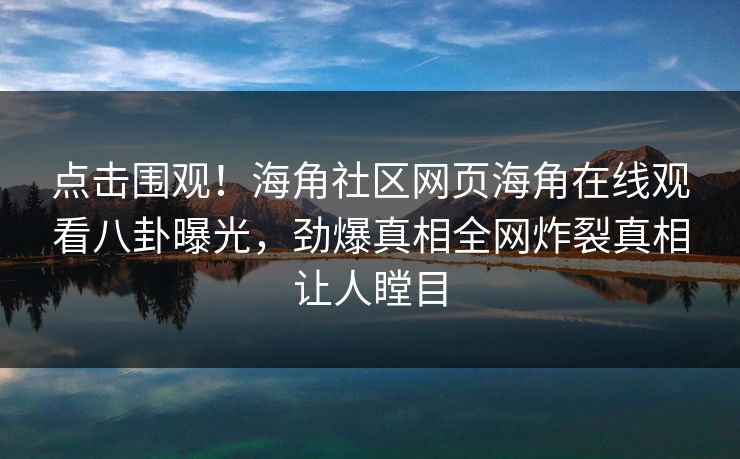 点击围观！海角社区网页海角在线观看八卦曝光，劲爆真相全网炸裂真相让人瞠目