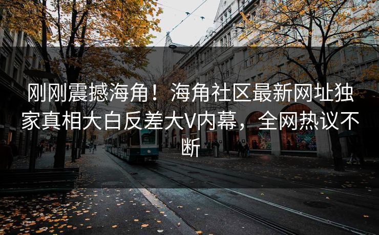 刚刚震撼海角！海角社区最新网址独家真相大白反差大V内幕，全网热议不断
